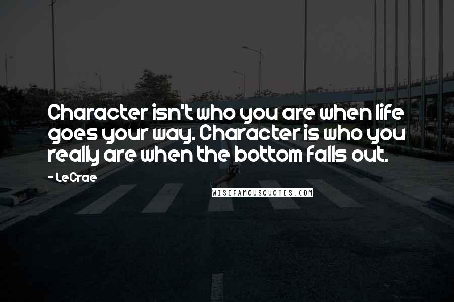 LeCrae Quotes: Character isn't who you are when life goes your way. Character is who you really are when the bottom falls out.
