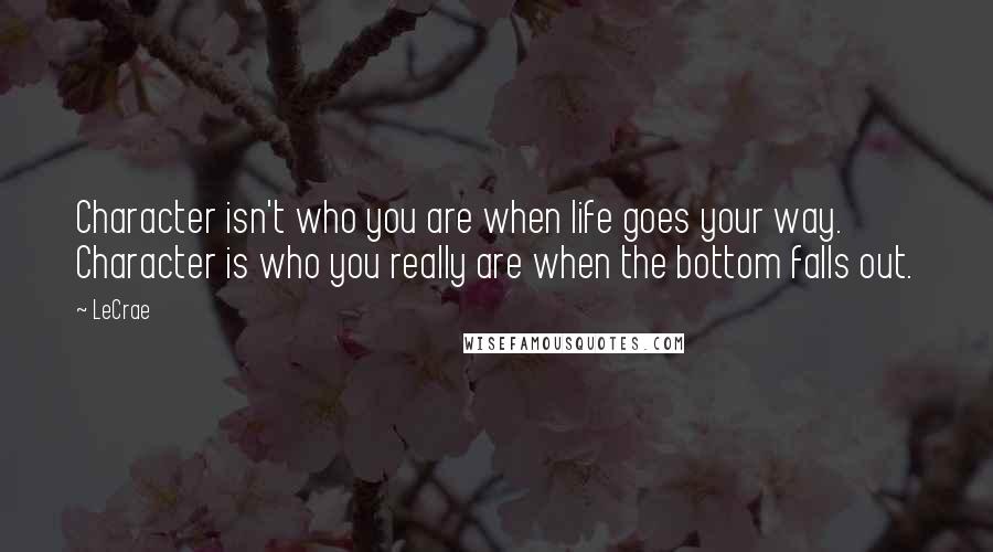 LeCrae Quotes: Character isn't who you are when life goes your way. Character is who you really are when the bottom falls out.