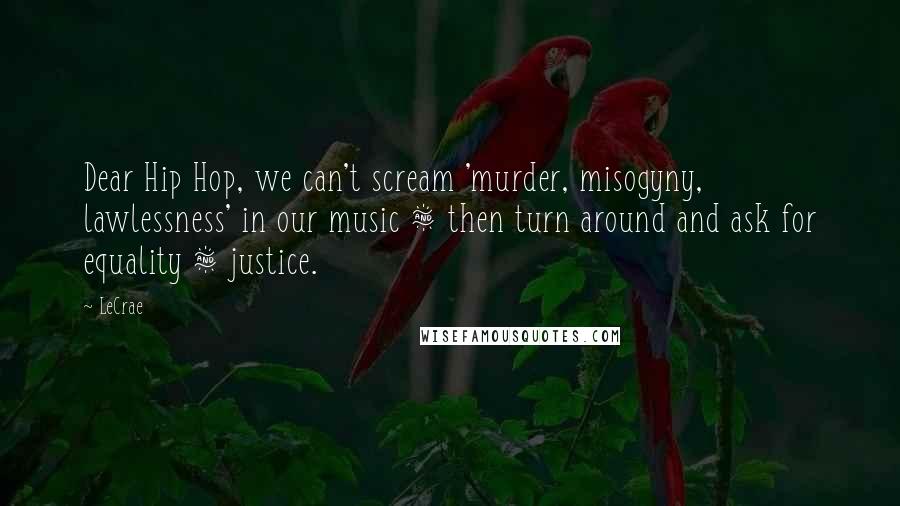 LeCrae Quotes: Dear Hip Hop, we can't scream 'murder, misogyny, lawlessness' in our music & then turn around and ask for equality & justice.