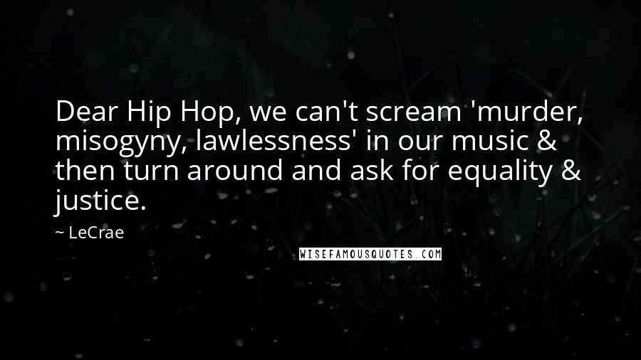 LeCrae Quotes: Dear Hip Hop, we can't scream 'murder, misogyny, lawlessness' in our music & then turn around and ask for equality & justice.