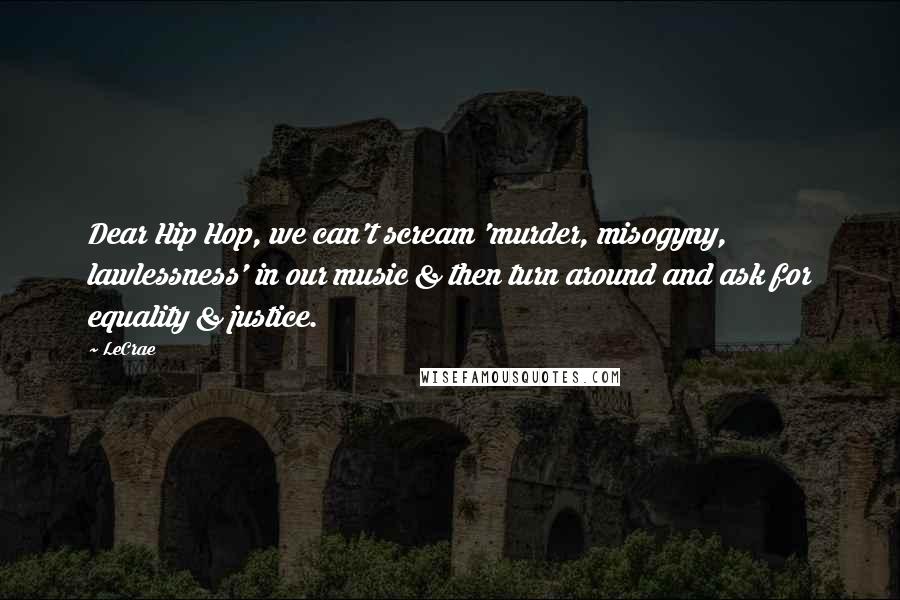 LeCrae Quotes: Dear Hip Hop, we can't scream 'murder, misogyny, lawlessness' in our music & then turn around and ask for equality & justice.