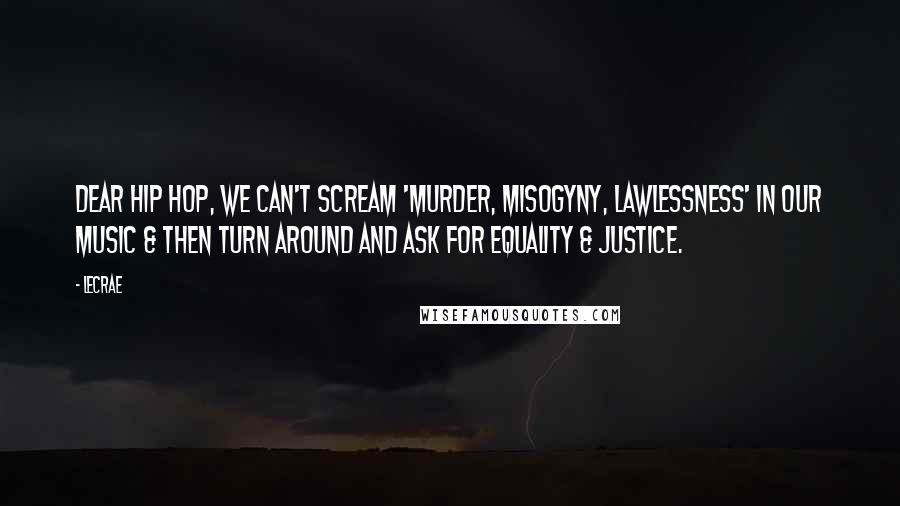 LeCrae Quotes: Dear Hip Hop, we can't scream 'murder, misogyny, lawlessness' in our music & then turn around and ask for equality & justice.
