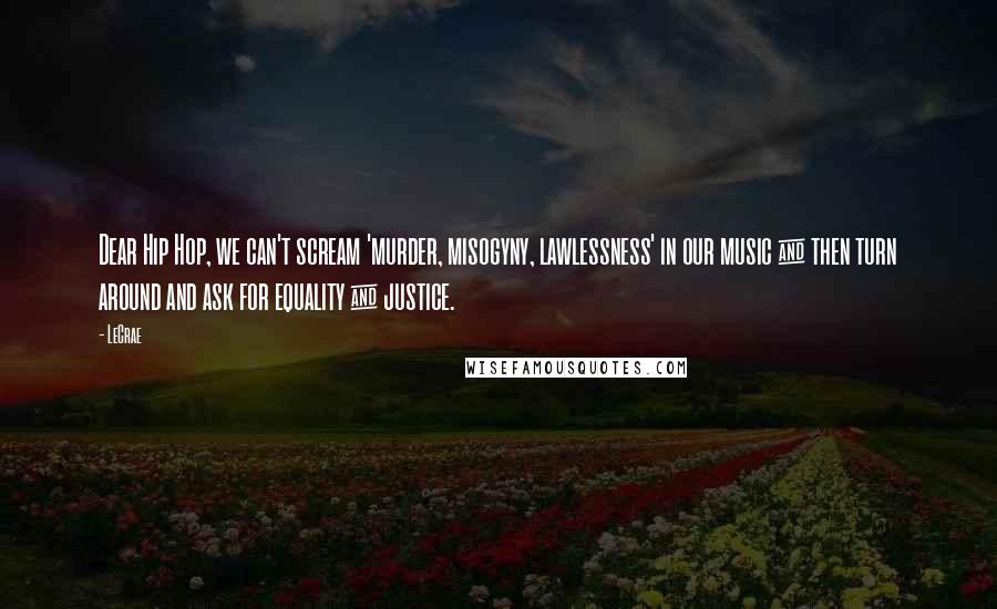 LeCrae Quotes: Dear Hip Hop, we can't scream 'murder, misogyny, lawlessness' in our music & then turn around and ask for equality & justice.