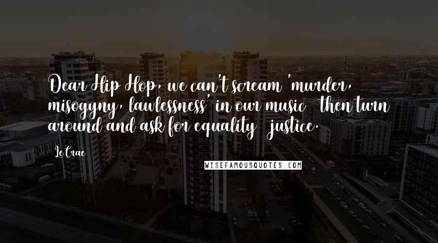 LeCrae Quotes: Dear Hip Hop, we can't scream 'murder, misogyny, lawlessness' in our music & then turn around and ask for equality & justice.