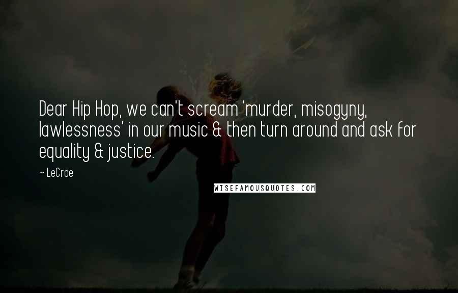 LeCrae Quotes: Dear Hip Hop, we can't scream 'murder, misogyny, lawlessness' in our music & then turn around and ask for equality & justice.