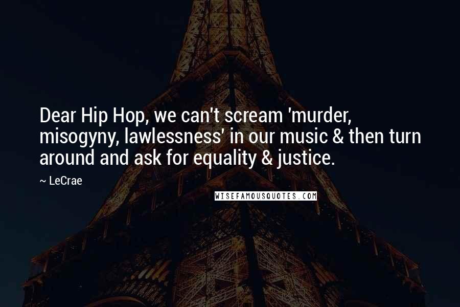 LeCrae Quotes: Dear Hip Hop, we can't scream 'murder, misogyny, lawlessness' in our music & then turn around and ask for equality & justice.