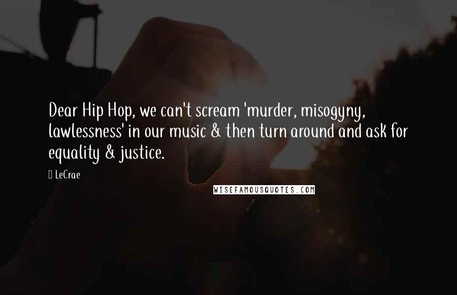 LeCrae Quotes: Dear Hip Hop, we can't scream 'murder, misogyny, lawlessness' in our music & then turn around and ask for equality & justice.