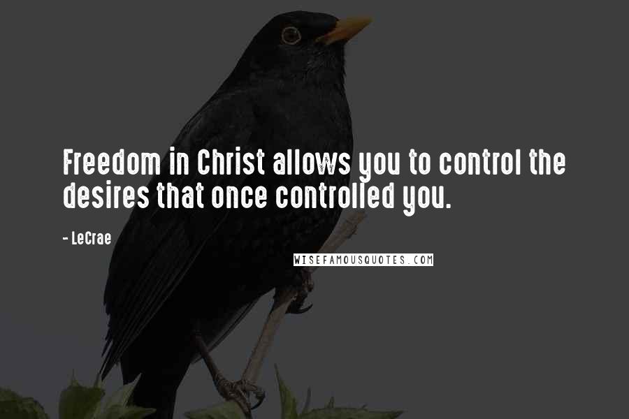 LeCrae Quotes: Freedom in Christ allows you to control the desires that once controlled you.