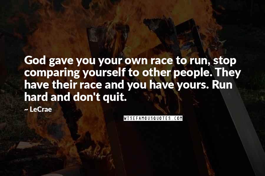 LeCrae Quotes: God gave you your own race to run, stop comparing yourself to other people. They have their race and you have yours. Run hard and don't quit.