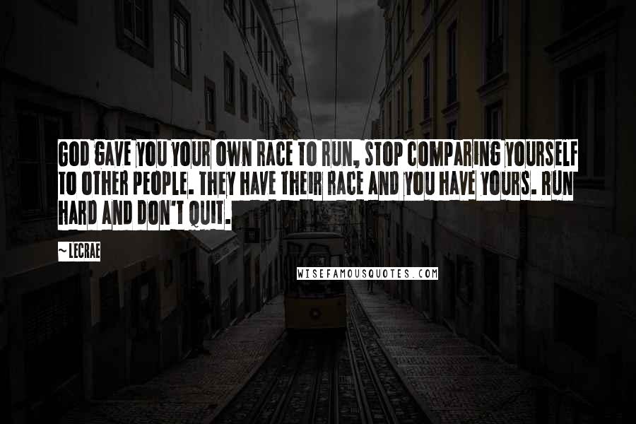 LeCrae Quotes: God gave you your own race to run, stop comparing yourself to other people. They have their race and you have yours. Run hard and don't quit.