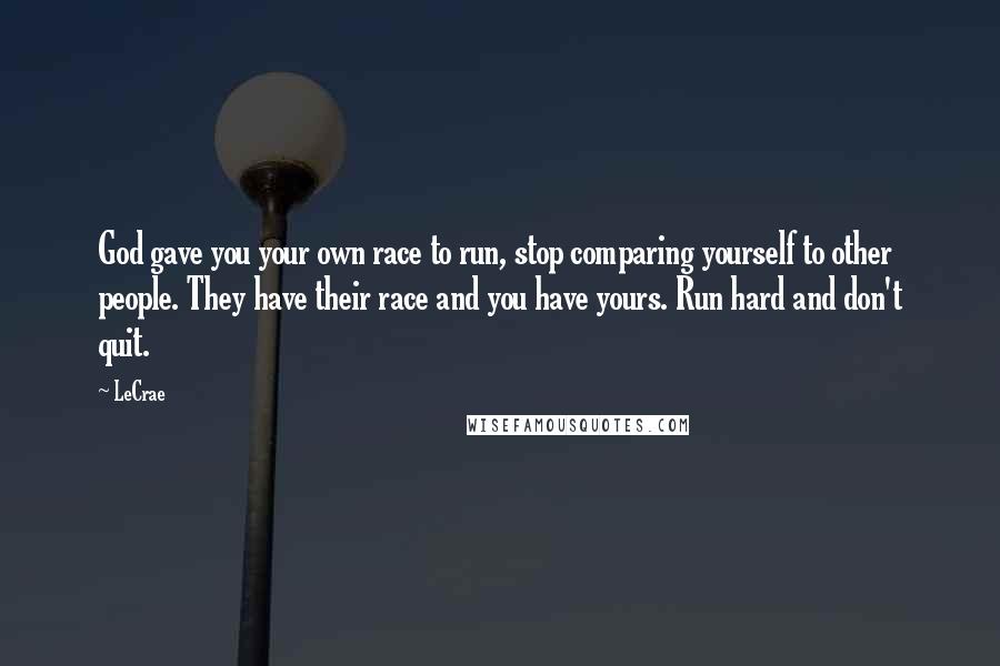 LeCrae Quotes: God gave you your own race to run, stop comparing yourself to other people. They have their race and you have yours. Run hard and don't quit.