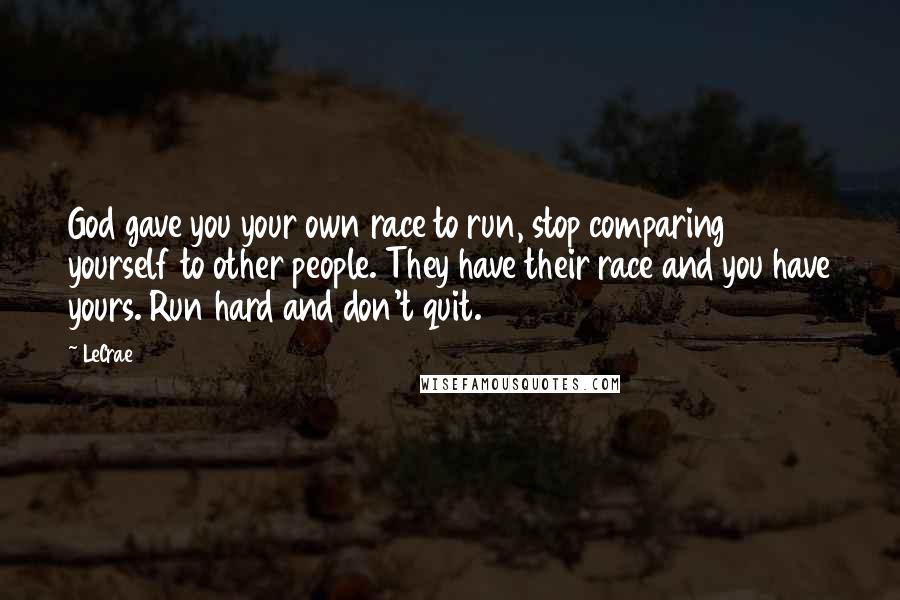 LeCrae Quotes: God gave you your own race to run, stop comparing yourself to other people. They have their race and you have yours. Run hard and don't quit.