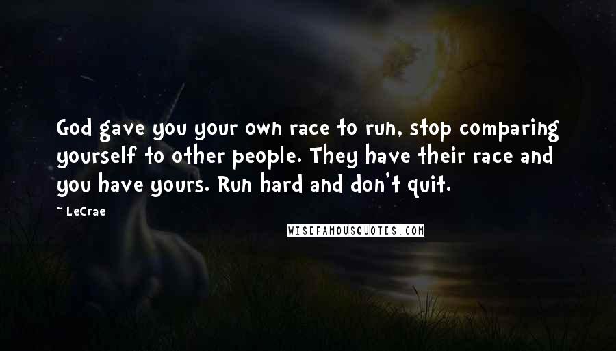 LeCrae Quotes: God gave you your own race to run, stop comparing yourself to other people. They have their race and you have yours. Run hard and don't quit.