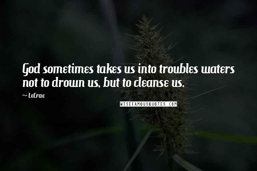 LeCrae Quotes: God sometimes takes us into troubles waters not to drown us, but to cleanse us.