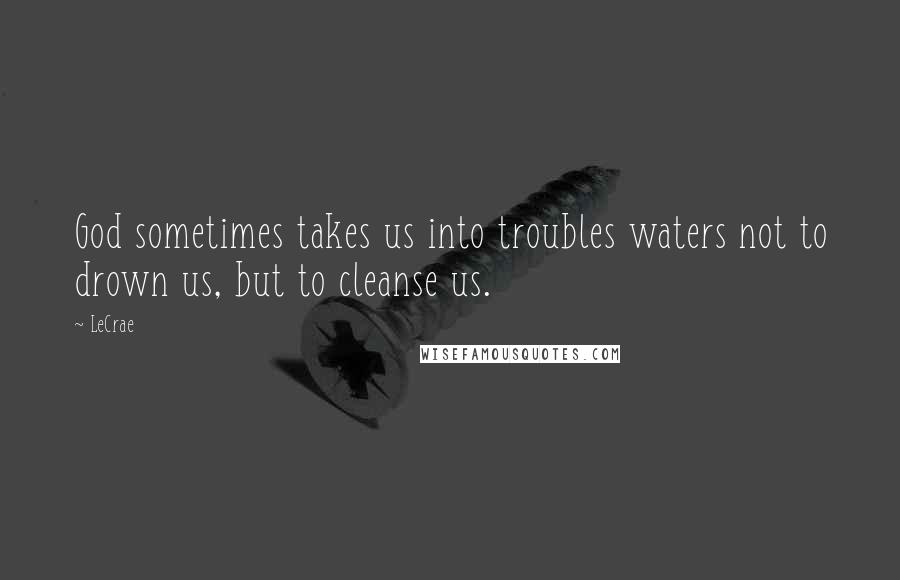 LeCrae Quotes: God sometimes takes us into troubles waters not to drown us, but to cleanse us.