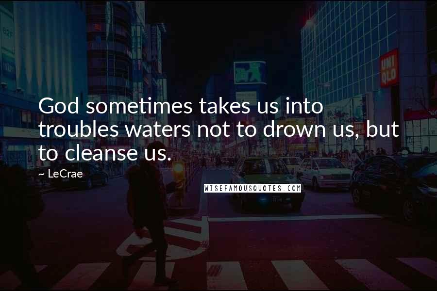 LeCrae Quotes: God sometimes takes us into troubles waters not to drown us, but to cleanse us.