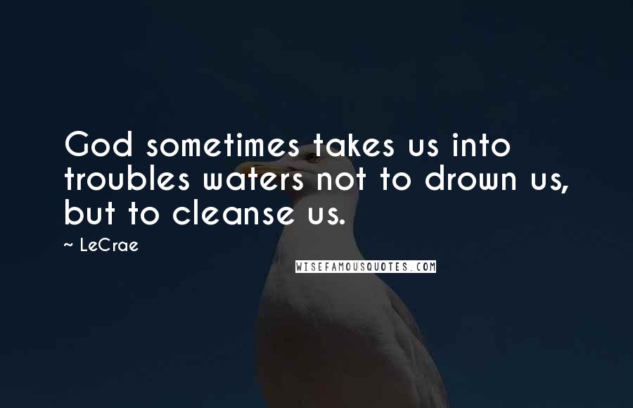 LeCrae Quotes: God sometimes takes us into troubles waters not to drown us, but to cleanse us.