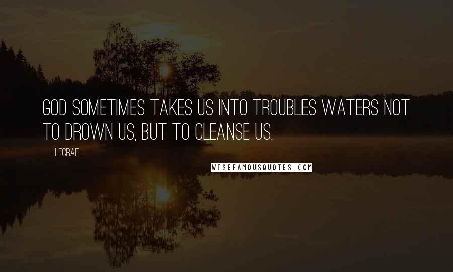 LeCrae Quotes: God sometimes takes us into troubles waters not to drown us, but to cleanse us.