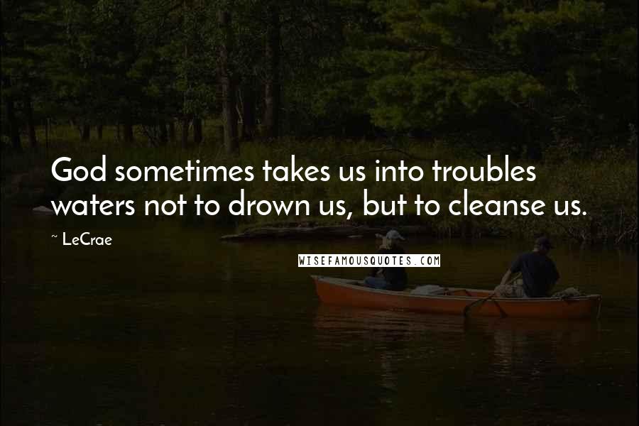 LeCrae Quotes: God sometimes takes us into troubles waters not to drown us, but to cleanse us.