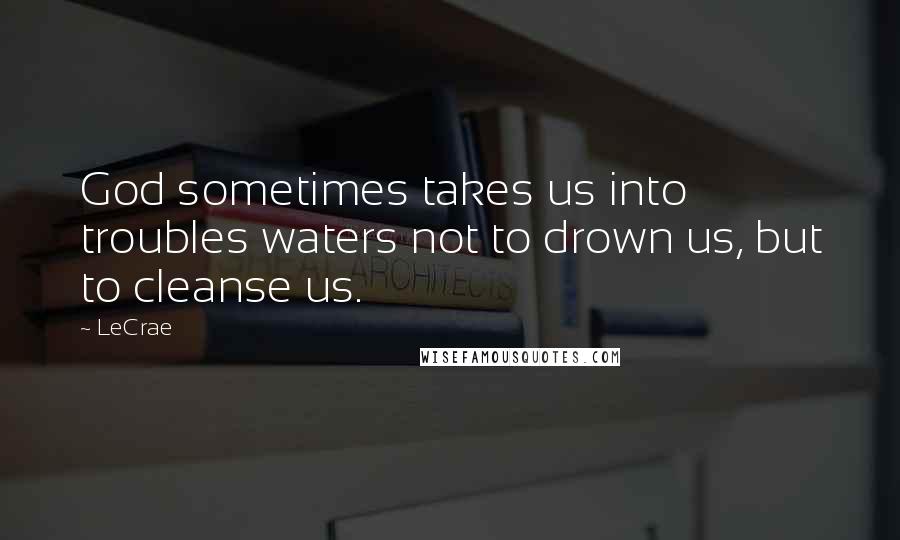LeCrae Quotes: God sometimes takes us into troubles waters not to drown us, but to cleanse us.