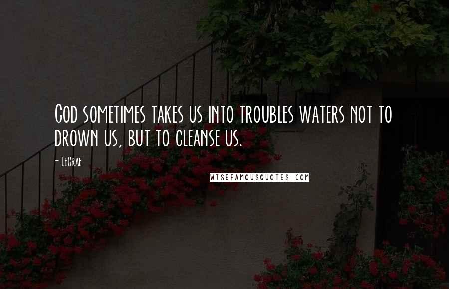 LeCrae Quotes: God sometimes takes us into troubles waters not to drown us, but to cleanse us.