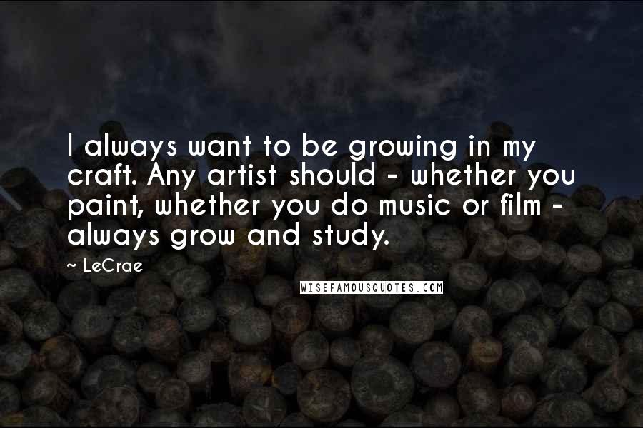 LeCrae Quotes: I always want to be growing in my craft. Any artist should - whether you paint, whether you do music or film - always grow and study.