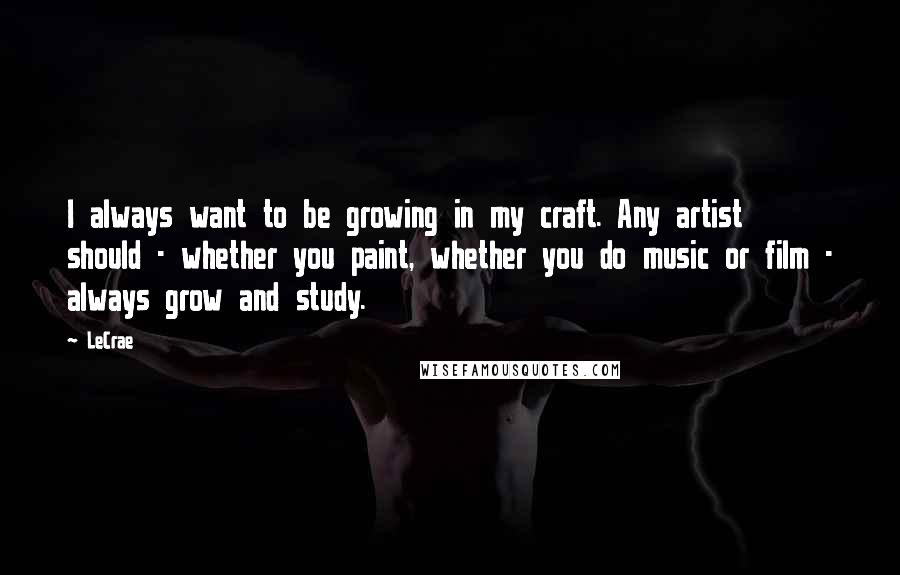 LeCrae Quotes: I always want to be growing in my craft. Any artist should - whether you paint, whether you do music or film - always grow and study.
