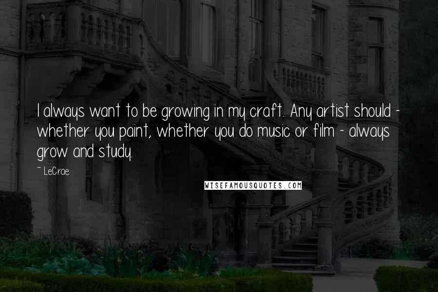 LeCrae Quotes: I always want to be growing in my craft. Any artist should - whether you paint, whether you do music or film - always grow and study.