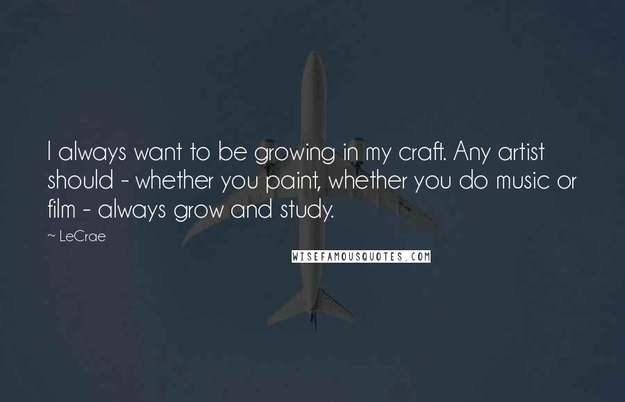 LeCrae Quotes: I always want to be growing in my craft. Any artist should - whether you paint, whether you do music or film - always grow and study.