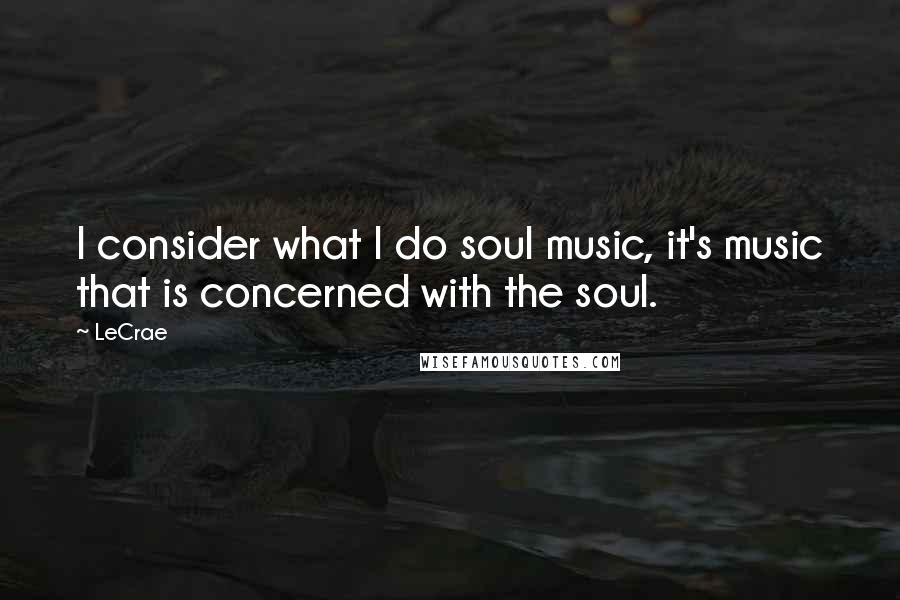 LeCrae Quotes: I consider what I do soul music, it's music that is concerned with the soul.