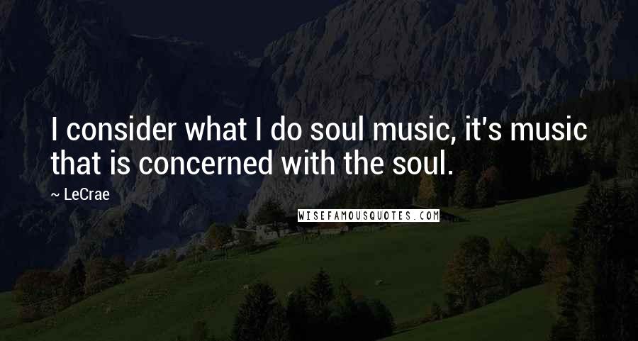 LeCrae Quotes: I consider what I do soul music, it's music that is concerned with the soul.