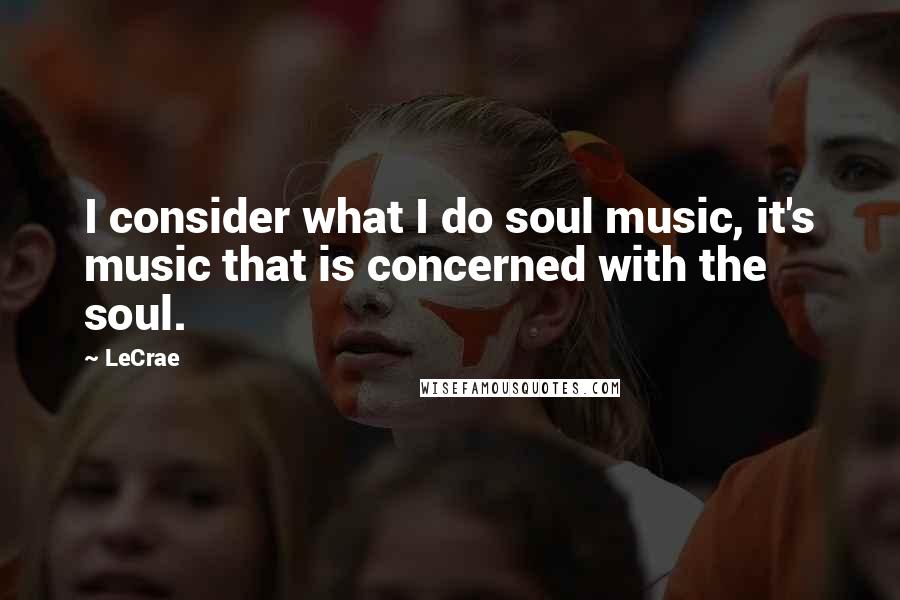 LeCrae Quotes: I consider what I do soul music, it's music that is concerned with the soul.