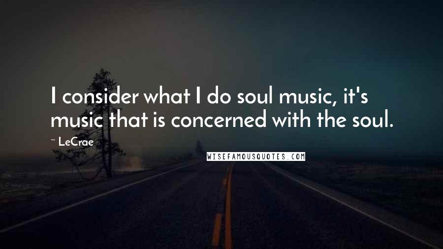 LeCrae Quotes: I consider what I do soul music, it's music that is concerned with the soul.