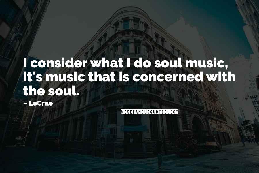 LeCrae Quotes: I consider what I do soul music, it's music that is concerned with the soul.
