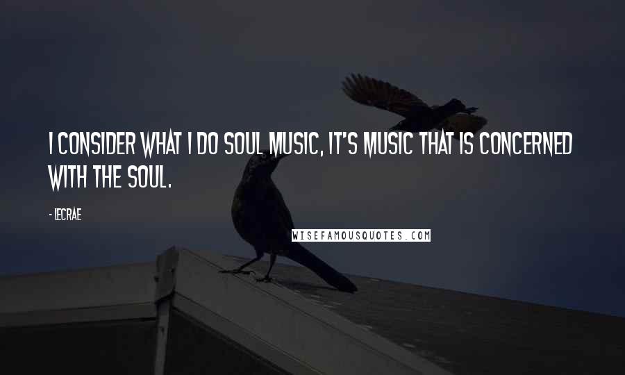 LeCrae Quotes: I consider what I do soul music, it's music that is concerned with the soul.