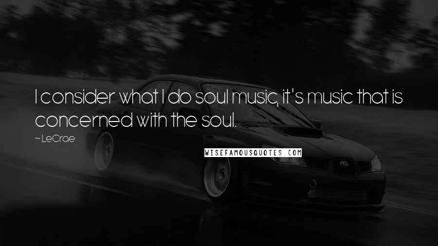 LeCrae Quotes: I consider what I do soul music, it's music that is concerned with the soul.