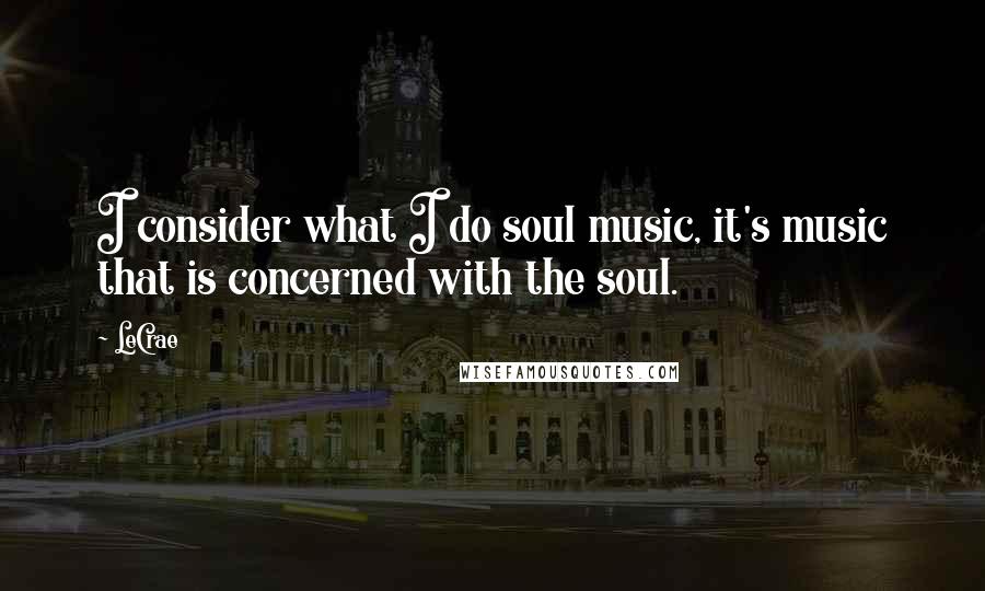 LeCrae Quotes: I consider what I do soul music, it's music that is concerned with the soul.