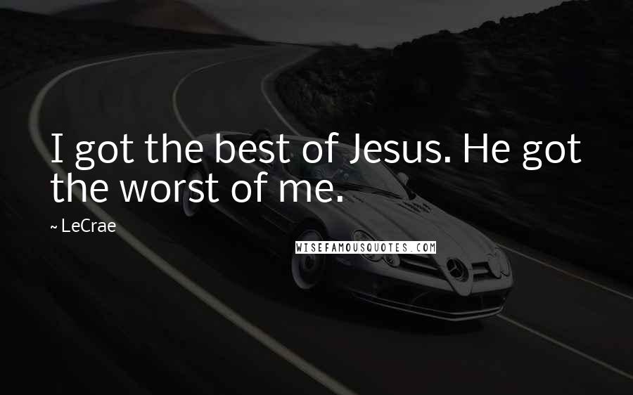 LeCrae Quotes: I got the best of Jesus. He got the worst of me.