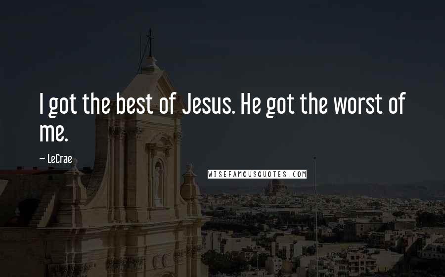 LeCrae Quotes: I got the best of Jesus. He got the worst of me.