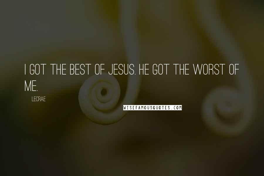 LeCrae Quotes: I got the best of Jesus. He got the worst of me.