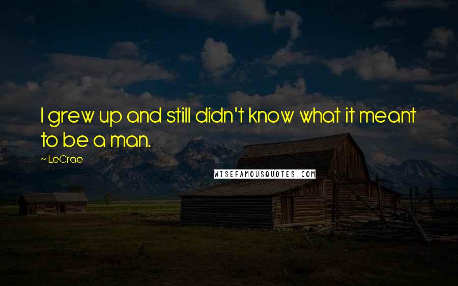 LeCrae Quotes: I grew up and still didn't know what it meant to be a man.