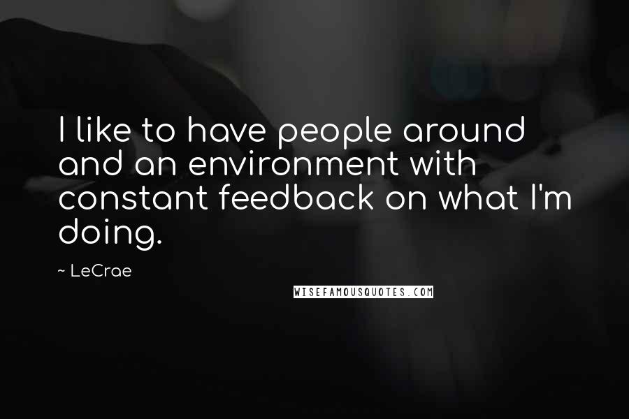 LeCrae Quotes: I like to have people around and an environment with constant feedback on what I'm doing.