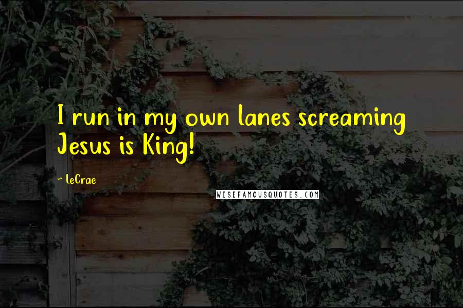 LeCrae Quotes: I run in my own lanes screaming Jesus is King!