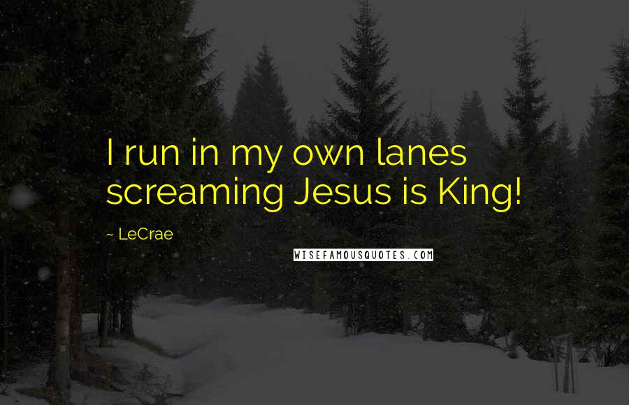 LeCrae Quotes: I run in my own lanes screaming Jesus is King!