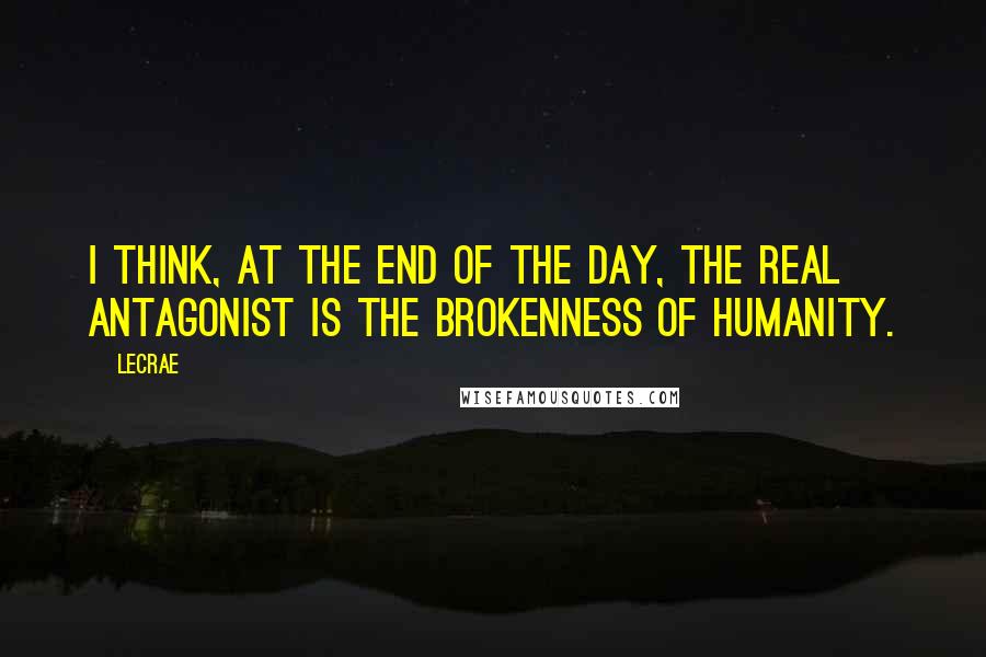 LeCrae Quotes: I think, at the end of the day, the real antagonist is the brokenness of humanity.