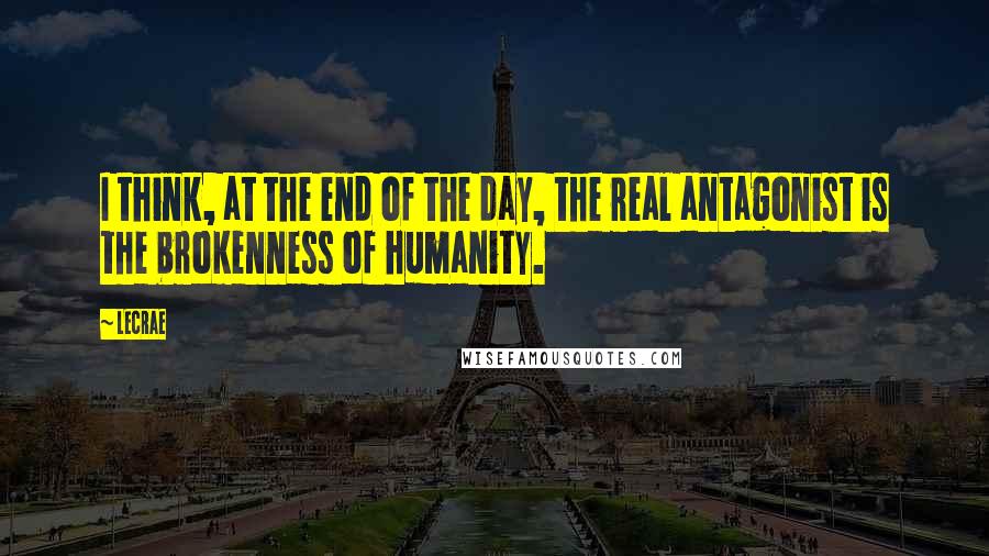 LeCrae Quotes: I think, at the end of the day, the real antagonist is the brokenness of humanity.