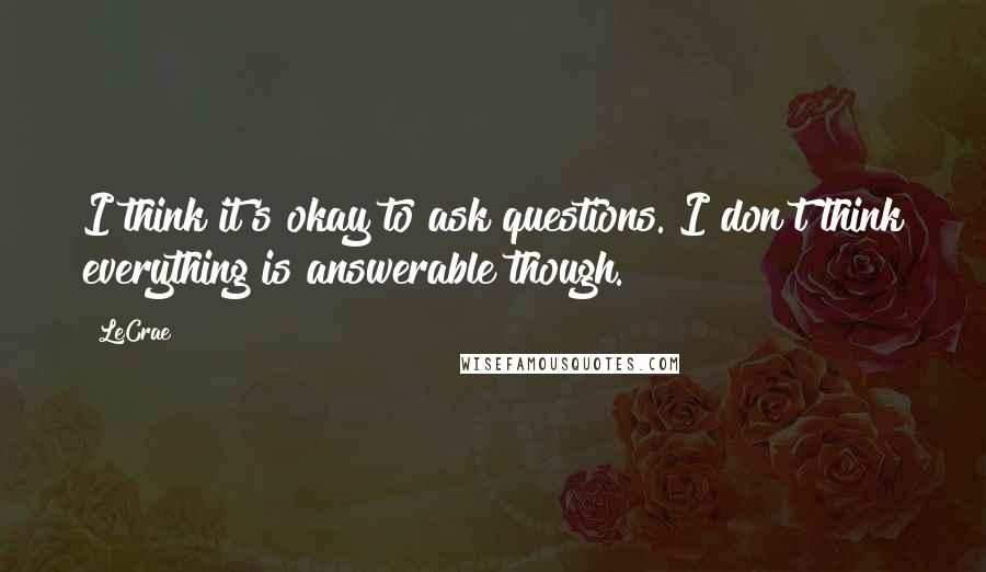 LeCrae Quotes: I think it's okay to ask questions. I don't think everything is answerable though.