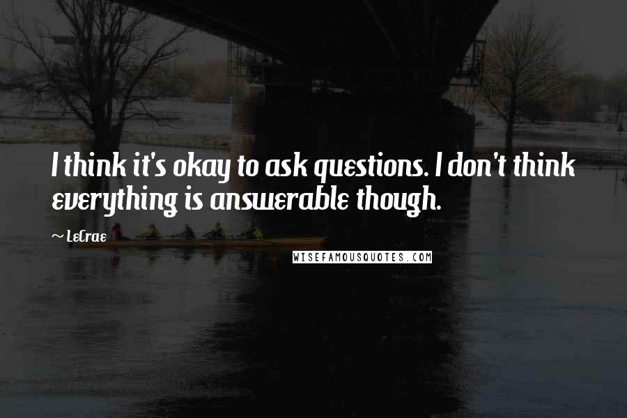 LeCrae Quotes: I think it's okay to ask questions. I don't think everything is answerable though.