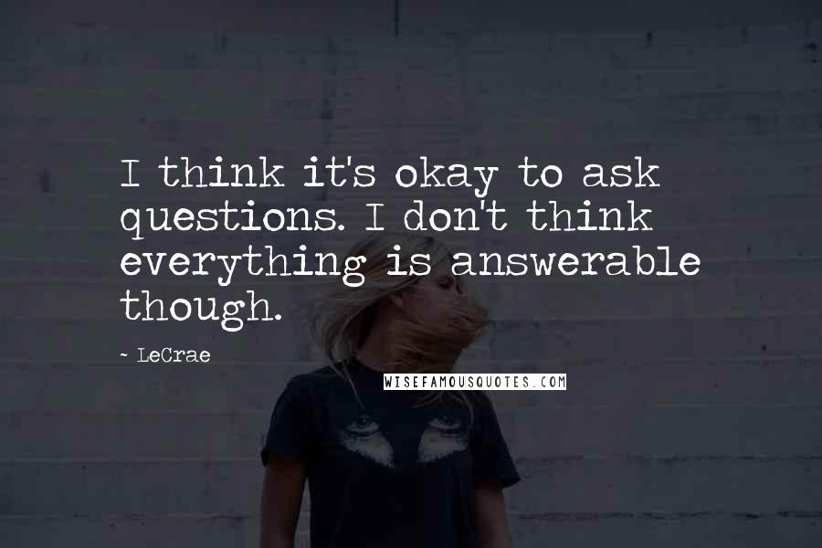LeCrae Quotes: I think it's okay to ask questions. I don't think everything is answerable though.