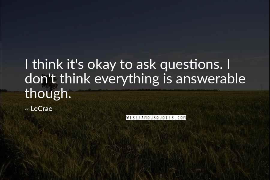 LeCrae Quotes: I think it's okay to ask questions. I don't think everything is answerable though.